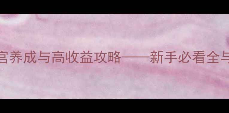 图片 穿越宫斗：后宫养成与高收益攻略——新手必看全与实战经验分享