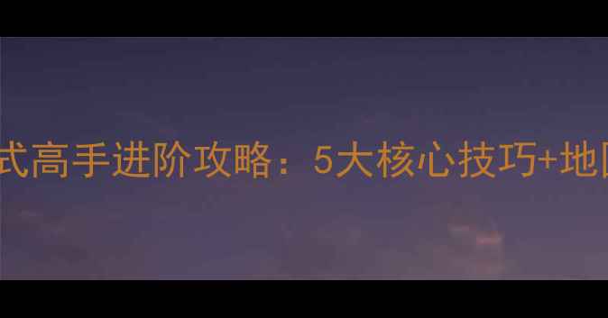 图片 穿越火线CF单机模式高手进阶攻略：5大核心技巧+地图全助你轻松通关2