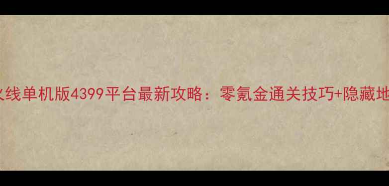 图片 穿越火线单机版4399平台最新攻略：零氪金通关技巧+隐藏地图全1