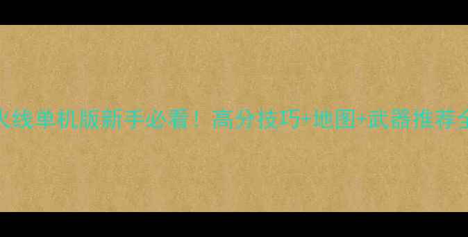 图片 穿越火线单机版新手必看！高分技巧+地图+武器推荐全攻略