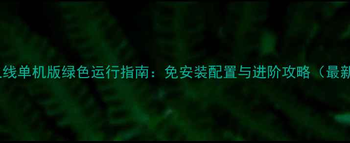 图片 穿越火线单机版绿色运行指南：免安装配置与进阶攻略（最新版）2