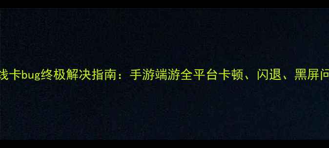 图片 穿越火线卡bug终极解决指南：手游端游全平台卡顿、闪退、黑屏问题修复