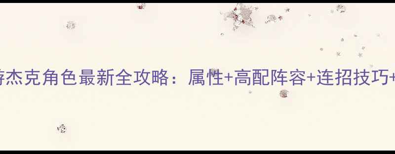 图片 穿越火线手游杰克角色最新全攻略：属性+高配阵容+连招技巧+平民党必看1