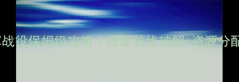 图片 突袭德军战役保姆级攻略｜德军防线破解+资源分配全✨🔥2