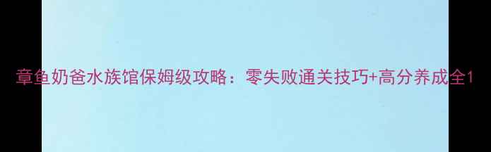 图片 章鱼奶爸水族馆保姆级攻略：零失败通关技巧+高分养成全1