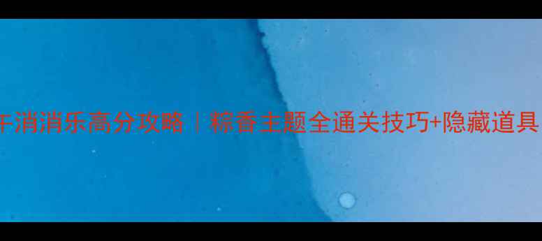图片 端午消消乐高分攻略｜粽香主题全通关技巧+隐藏道具🎉1