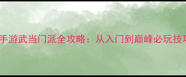 图片 笑傲江湖手游武当门派全攻略：从入门到巅峰必玩技巧大公开2