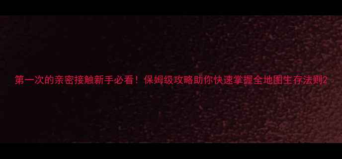 图片 第一次的亲密接触新手必看！保姆级攻略助你快速掌握全地图生存法则2