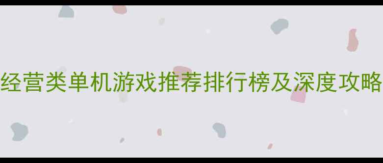 图片 策略经营类单机游戏推荐排行榜及深度攻略指南