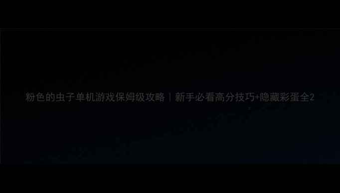 图片 粉色的虫子单机游戏保姆级攻略｜新手必看高分技巧+隐藏彩蛋全2