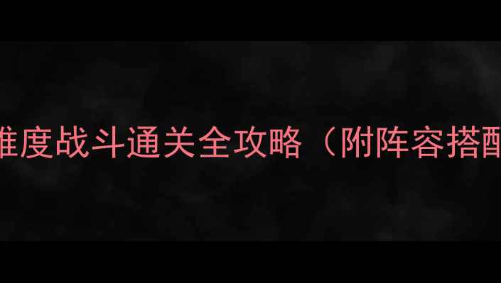 图片 素心难逃：高难度战斗通关全攻略（附阵容搭配与BOSS打法）