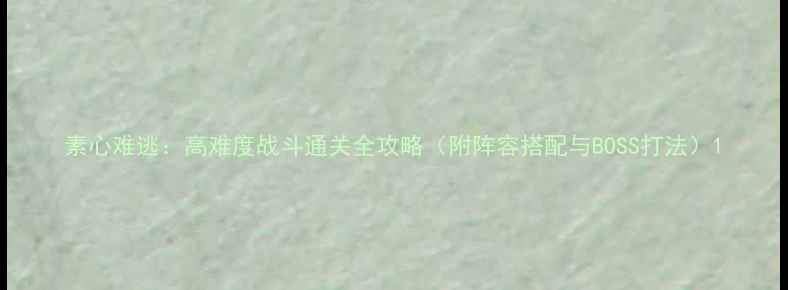 图片 素心难逃：高难度战斗通关全攻略（附阵容搭配与BOSS打法）1