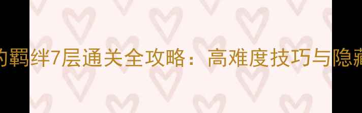 图片 红叶的羁绊7层通关全攻略：高难度技巧与隐藏奖励