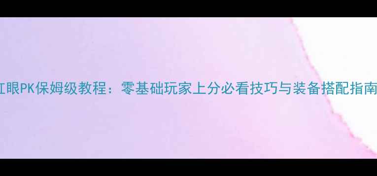 图片 红眼PK保姆级教程：零基础玩家上分必看技巧与装备搭配指南1