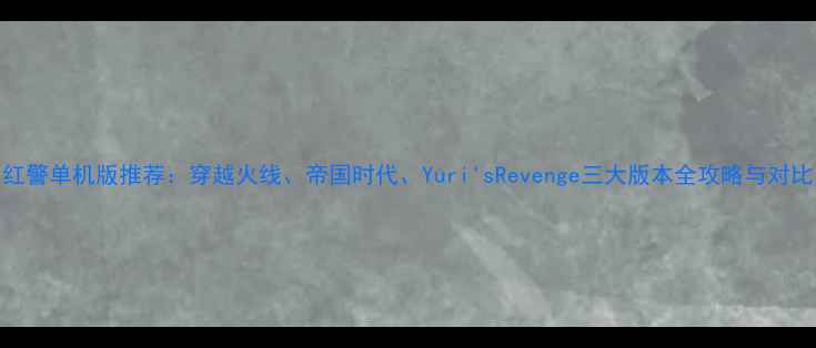 图片 红警单机版推荐：穿越火线、帝国时代、Yuri'sRevenge三大版本全攻略与对比