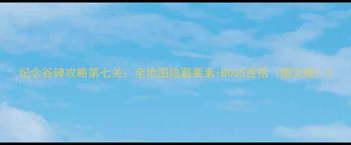 图片 纪念谷碑攻略第七关：全地图隐藏要素+BOSS连招（图文版）2