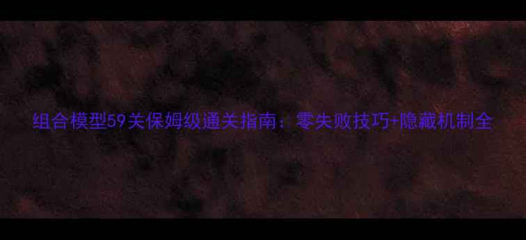 图片 组合模型59关保姆级通关指南：零失败技巧+隐藏机制全