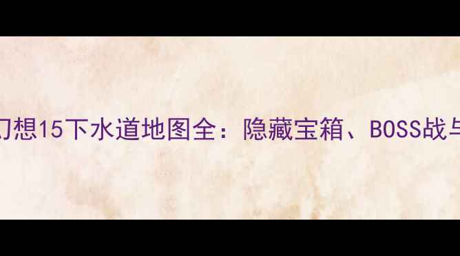图片 终极指南最终幻想15下水道地图全：隐藏宝箱、BOSS战与快速通关技巧