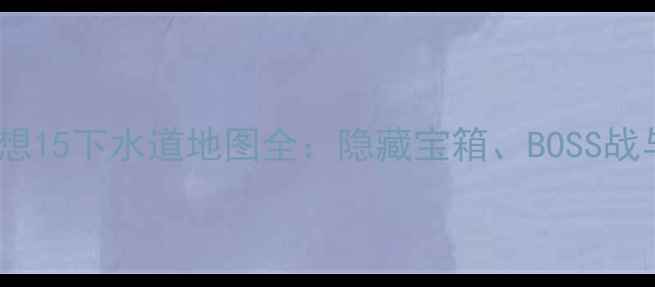 图片 终极指南最终幻想15下水道地图全：隐藏宝箱、BOSS战与快速通关技巧2
