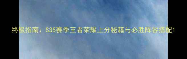 图片 终极指南：S35赛季王者荣耀上分秘籍与必胜阵容搭配1