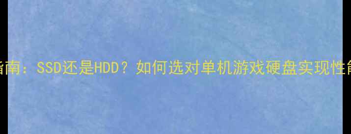 图片 终极指南：SSD还是HDD？如何选对单机游戏硬盘实现性能翻倍