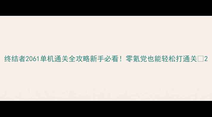 图片 终结者2061单机通关全攻略新手必看！零氪党也能轻松打通关🔥2