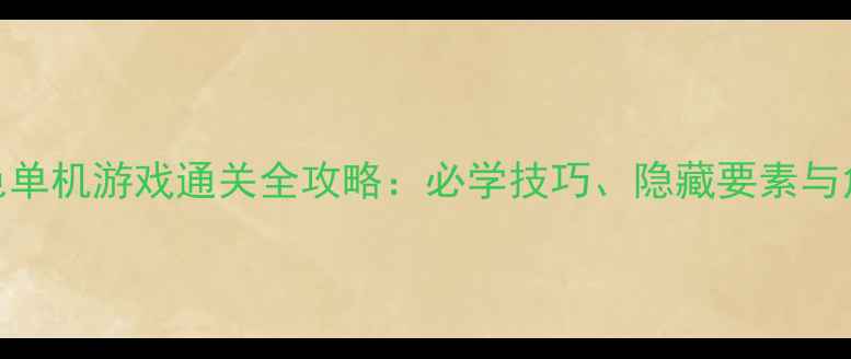 图片 经典动作角色单机游戏通关全攻略：必学技巧、隐藏要素与角色养成指南