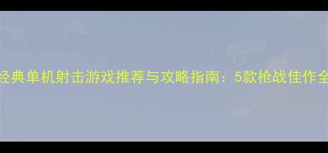 图片 经典单机射击游戏推荐与攻略指南：5款枪战佳作全