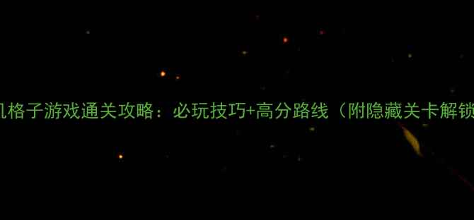 图片 经典单机格子游戏通关攻略：必玩技巧+高分路线（附隐藏关卡解锁方法）2