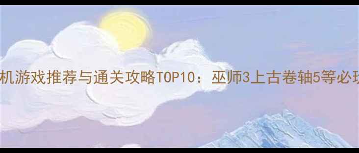 图片 经典单机游戏推荐与通关攻略TOP10：巫师3上古卷轴5等必玩指南1