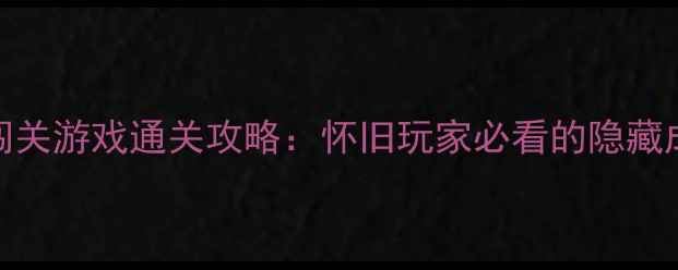 图片 经典单机闯关游戏通关攻略：怀旧玩家必看的隐藏成就与技巧