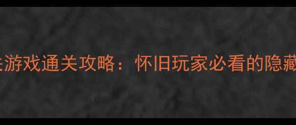 图片 经典单机闯关游戏通关攻略：怀旧玩家必看的隐藏成就与技巧2
