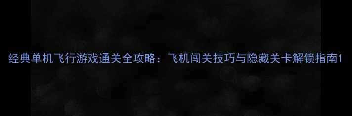 图片 经典单机飞行游戏通关全攻略：飞机闯关技巧与隐藏关卡解锁指南1