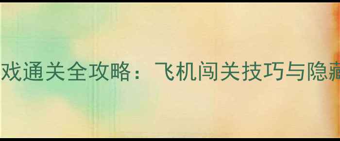 图片 经典单机飞行游戏通关全攻略：飞机闯关技巧与隐藏关卡解锁指南2