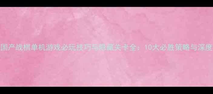 图片 经典国产战棋单机游戏必玩技巧与隐藏关卡全：10大必胜策略与深度攻略