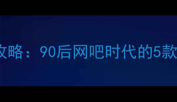 图片 经典怀旧单机游戏全攻略：90后网吧时代的5款必玩神作与操作秘籍2