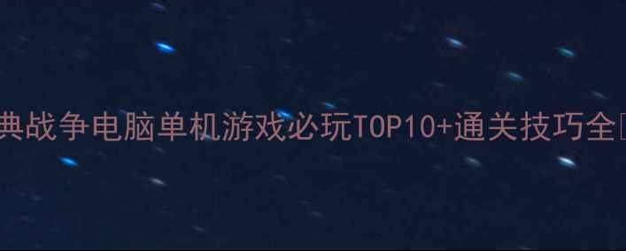 图片 经典战争电脑单机游戏必玩TOP10+通关技巧全🎮1