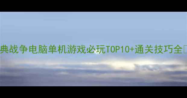 图片 经典战争电脑单机游戏必玩TOP10+通关技巧全🎮2