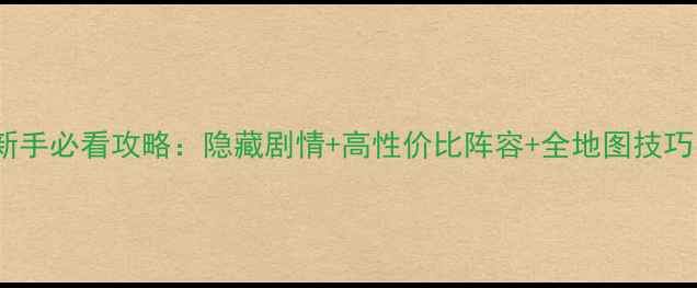 图片 绘真·妙笔千山新手必看攻略：隐藏剧情+高性价比阵容+全地图技巧（附详细图文）2