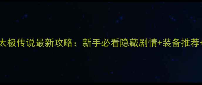 图片 绝仙守护太极传说最新攻略：新手必看隐藏剧情+装备推荐+满级技巧