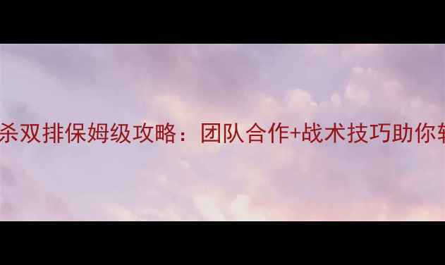 图片 绝地大逃杀双排保姆级攻略：团队合作+战术技巧助你轻松吃鸡2
