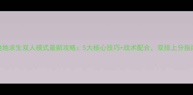 图片 绝地求生双人模式最新攻略：5大核心技巧+战术配合，双排上分指南