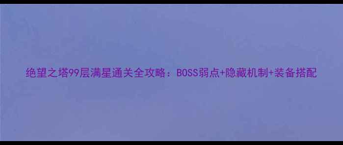 图片 绝望之塔99层满星通关全攻略：BOSS弱点+隐藏机制+装备搭配