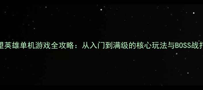 图片 绝望英雄单机游戏全攻略：从入门到满级的核心玩法与BOSS战打法