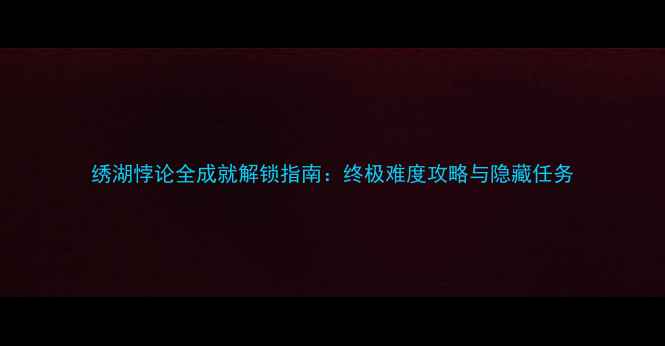 图片 绣湖悖论全成就解锁指南：终极难度攻略与隐藏任务