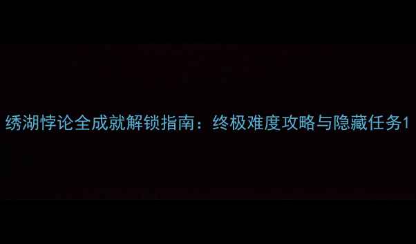 图片 绣湖悖论全成就解锁指南：终极难度攻略与隐藏任务1