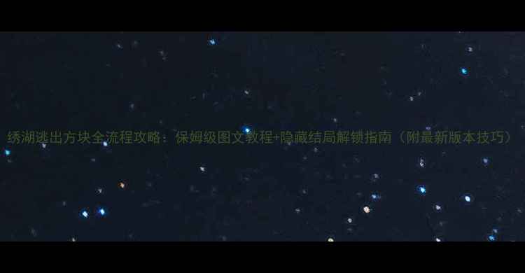 图片 绣湖逃出方块全流程攻略：保姆级图文教程+隐藏结局解锁指南（附最新版本技巧）