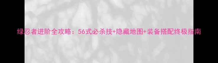图片 绿忍者进阶全攻略：56式必杀技+隐藏地图+装备搭配终极指南