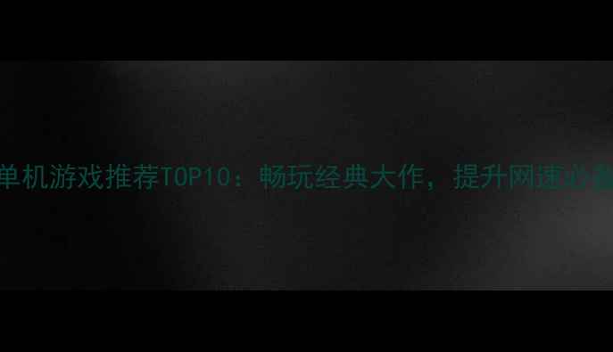 图片 网吧单机游戏推荐TOP10：畅玩经典大作，提升网速必备攻略