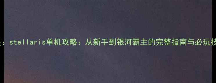 图片 群星：stellaris单机攻略：从新手到银河霸主的完整指南与必玩技巧2